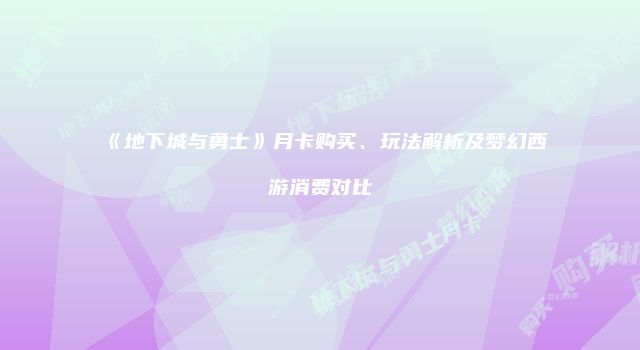 《地下城与勇士》月卡购买、玩法解析及梦幻西游消费对比