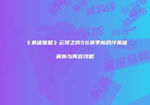 《英雄联盟》云顶之弈S6赛季新羁绊英雄解析与阵容攻略