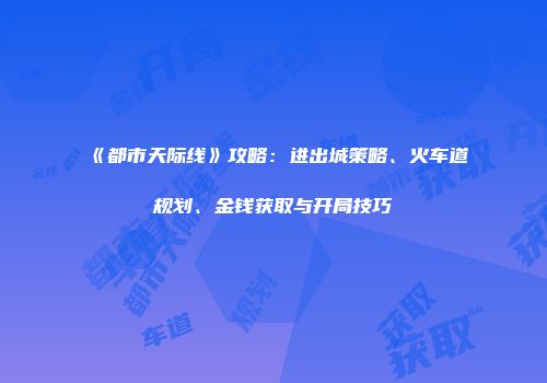《都市天际线》攻略:进出城策略、火车道规划、金钱获取与开局技巧