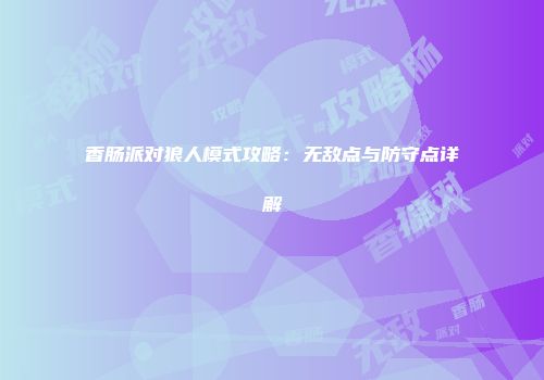 香肠派对狼人模式攻略：无敌点与防守点详解