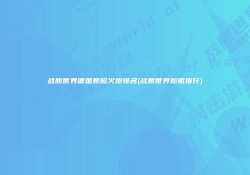 战舰世界德国舰艇火炮排名(战舰世界炮驱排行)