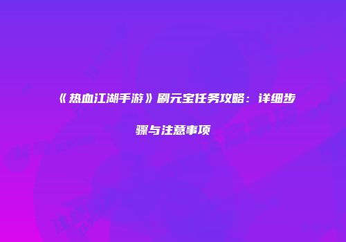 《热血江湖手游》刷元宝任务攻略：详细步骤与注意事项