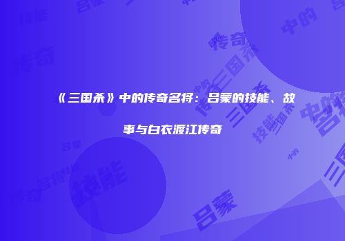 《三国杀》中的传奇名将:吕蒙的技能、故事与白衣渡江传奇