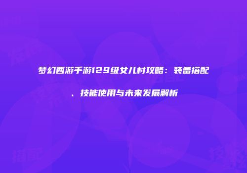 梦幻西游手游129级女儿村攻略:装备搭配、技能使用与未来发展解析