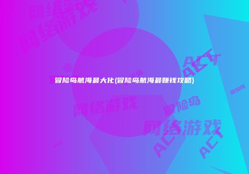 冒险岛航海最大化(冒险岛航海最赚钱攻略)