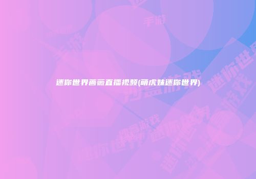 迷你世界蔷薇直播视频(萌虎妹迷你世界)