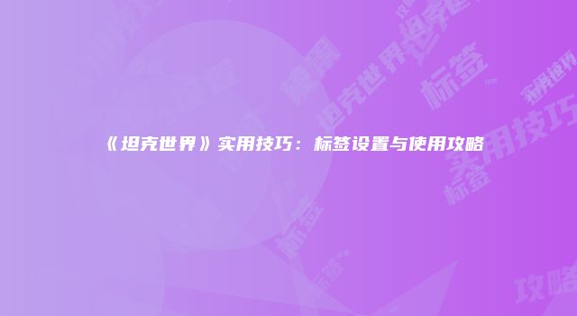 《坦克世界》实用技巧：标签设置与使用攻略