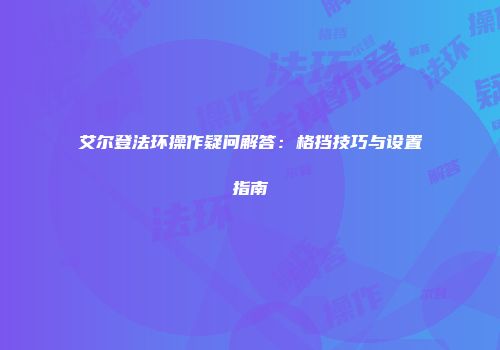 艾尔登法环操作疑问解答:格挡技巧与设置指南