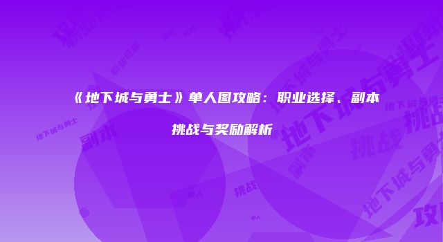 《地下城与勇士》单人图攻略：职业选择、副本挑战与奖励解析