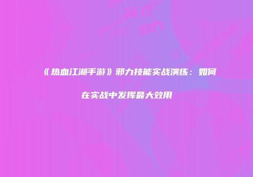 《热血江湖手游》邪力技能实战演练:如何在实战中发挥最大效用