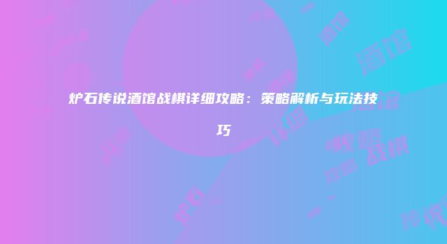 炉石传说酒馆战棋详细攻略:策略解析与玩法技巧