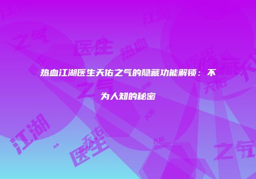 热血江湖医生天佑之气的隐藏功能解锁：不为人知的秘密