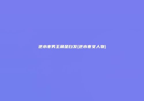 逆水寒男主角是白发(逆水寒女人物)
