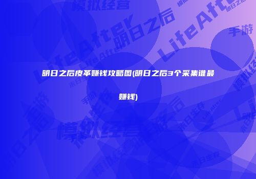 明日之后皮革赚钱攻略图(明日之后3个采集谁最赚钱)