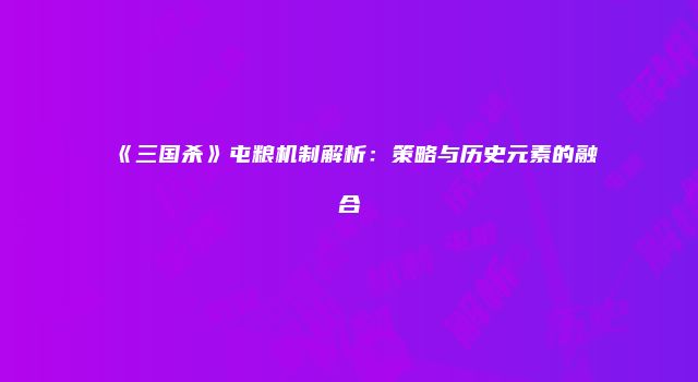 《三国杀》屯粮机制解析：策略与历史元素的融合