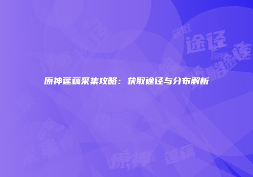 原神莲藕采集攻略：获取途径与分布解析