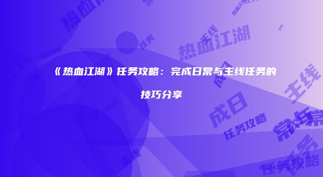 《热血江湖》任务攻略:完成日常与主线任务的技巧分享