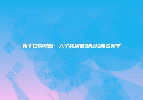 新手白嫖攻略：六个实用套路轻松体验赛季