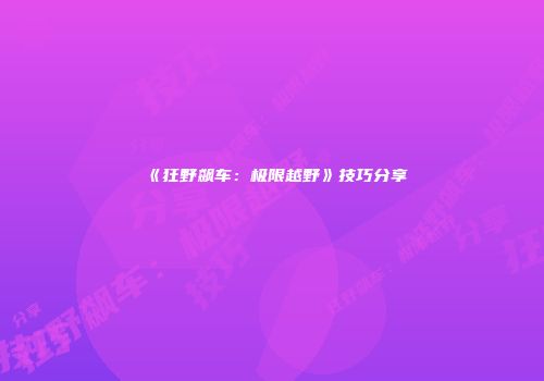 《狂野飙车:极限越野》技巧分享