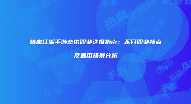 热血江湖手游峦佑职业选择指南：不同职业特点及适用场景分析