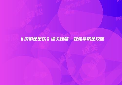 《消消星星乐》通关秘籍：轻松拿满星攻略