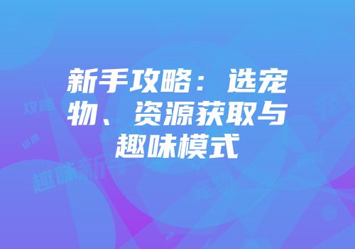 新手攻略：选宠物、资源获取与趣味模式