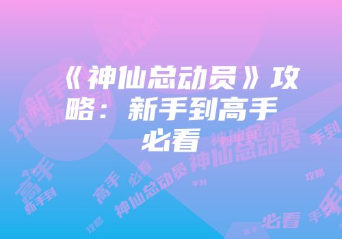 《神仙总动员》攻略：新手到高手必看