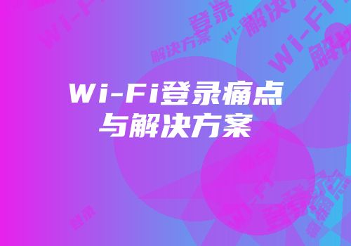 Wi-Fi登录痛点与解决方案