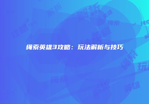 绳索英雄3攻略:玩法解析与技巧