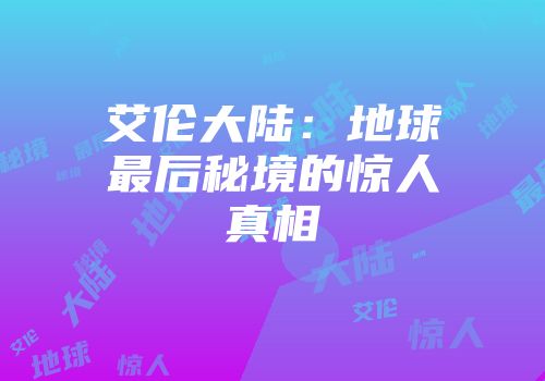 艾伦大陆：地球最后秘境的惊人真相
