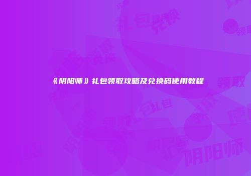 《阴阳师》礼包领取攻略及兑换码使用教程
