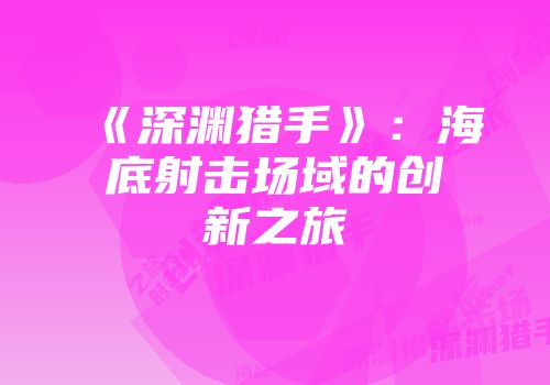 《深渊猎手》：海底射击场域的创新之旅