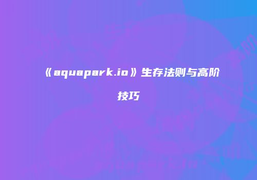 《aquapark.io》生存法则与高阶技巧
