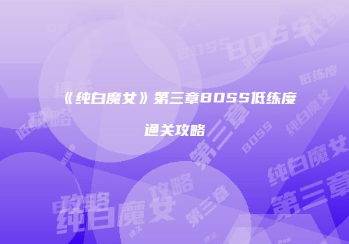 《纯白魔女》第三章BOSS低练度通关攻略