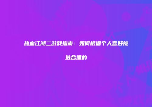 热血江湖二游戏指南：如何根据个人喜好挑选合适的