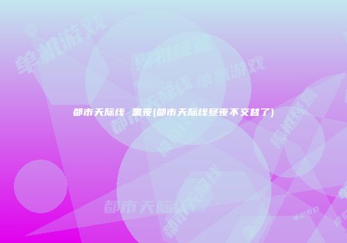 都市天际线 黑夜(都市天际线昼夜不交替了)