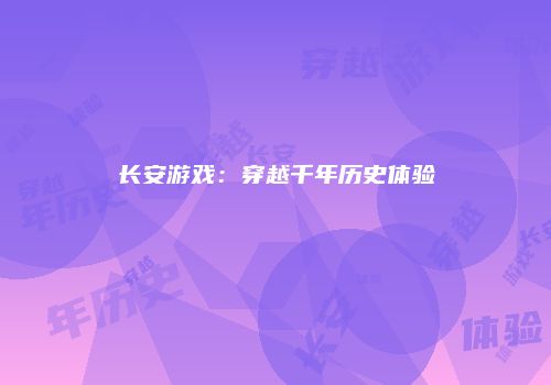 长安游戏:穿越千年历史体验