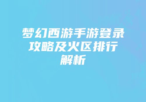 梦幻西游手游登录攻略及火区排行解析