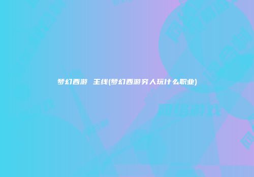 梦幻西游 主线(梦幻西游穷人玩什么职业)
