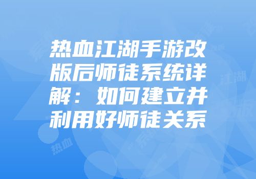 热血江湖手游改版后师徒系统详解：如何建立并利用好师徒关系