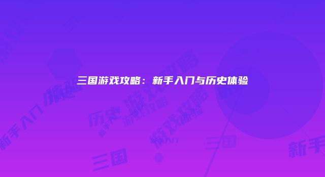 三国游戏攻略：新手入门与历史体验