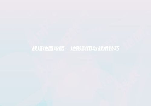 战场地图攻略:地形利用与战术技巧