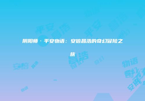 阴阳师·平安物语：安倍昌浩的奇幻冒险之旅