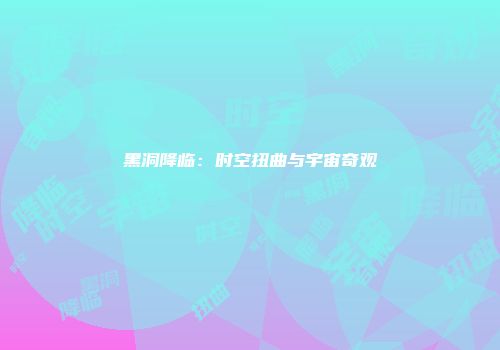 黑洞降临：时空扭曲与宇宙奇观