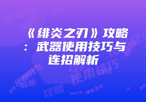 《绯炎之刃》攻略：武器使用技巧与连招解析