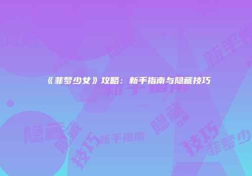《菲梦少女》攻略:新手指南与隐藏技巧