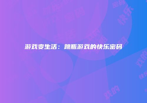 游戏变生活:跳瓶游戏的快乐密码