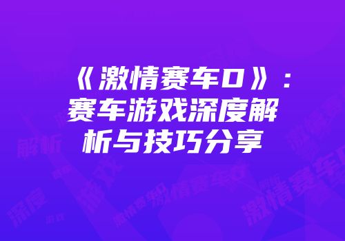 《激情赛车D》：赛车游戏深度解析与技巧分享