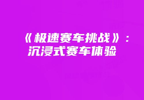 《极速赛车挑战》：沉浸式赛车体验