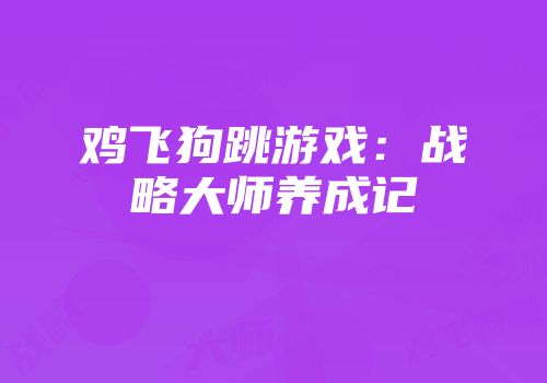 鸡飞狗跳游戏：战略大师养成记